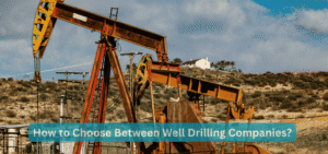 How to Choose Between Well Drilling Companies
