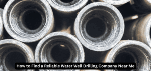 How to Find a Reliable Water Well Drilling Company Near Me
