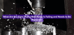 What Are the Signs That a Well Pump Is Failing and Needs to Be Replaced